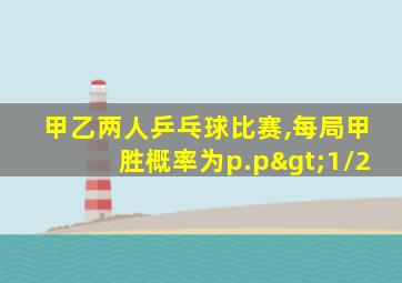 甲乙两人乒乓球比赛,每局甲胜概率为p.p>1/2